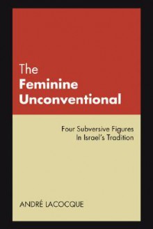 The Feminine Unconventional: Four Subversive Figures In Israel's Tradition - André LaCocque