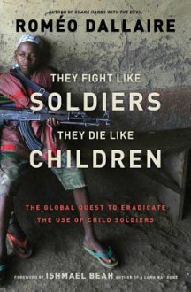 They Fight Like Soldiers, They Die Like Children - Roméo Dallaire