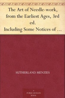 The Art of Needle-work, from the Earliest Ages, 3rd ed. Including Some Notices of the Ancient Historical Tapestries - Sutherland Menzies, Mary Margaret Stanley Egerton Wilton