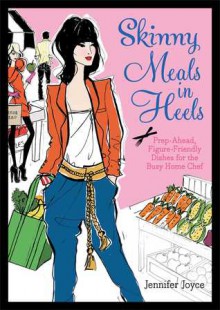 Skinny Meals in Heels: Prep-Ahead, Figure-Friendly Dishes for the Busy Home Chef - Jennifer Joyce