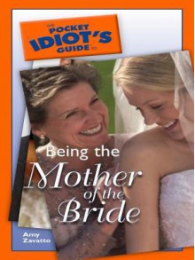 The Pocket Idiot's Guide to Being the Mother of the Bride - Amy Zavatto