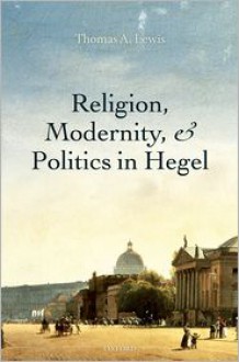 Religion, Modernity, and Politics in Hegel - Thomas A. Lewis