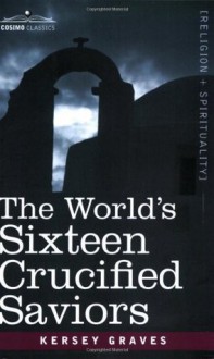 The World's Sixteen Crucified Saviors: Christianity before Christ - Kersey Graves