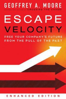 Escape Velocity: Free Your Company's Future from the Tyranny of Last Year's Operating Plan - Geoffrey A. Moore