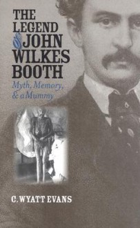 The Legend of John Wilkes Booth: Myth, Memory, and a Mummy - C. Wyatt Evans, Karal Ann Marling, Erika Doss