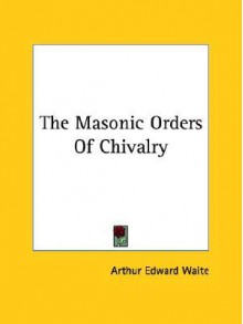 The Masonic Orders of Chivalry - Arthur Edward Waite