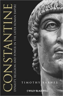 Constantine: Dynasty, Religion and Power in the Later Roman Empire - Timothy Barnes