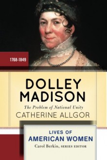 Dolley Madison: First Lady and Founder - Catherine Allgor