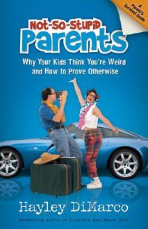 Not-So-Stupid Parents: Why Your Kid Thinks Youre Weird and How to Prove Otherwise - Hayley DiMarco