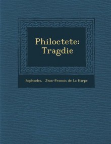 Philoctete: Tragdie - Sophocles, Jean-Fran ois de La Harpe