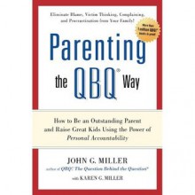 Parenting the QBQ Way: How to be an Outstanding Parent and Raise Great Kids Using the Power of Personal Accountability - John G. Miller