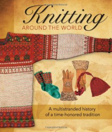 Knitting Around the World: A Multistranded History of a Time-Honored Tradition - Lela Nargi