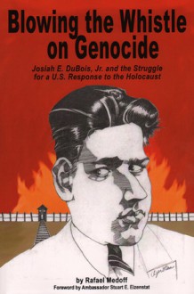 Blowing the Whistle on Genocide: Josiah E. DuBois, Jr. and the Struggle for a U.S. Response to the Holocaust - Rafael Medoff