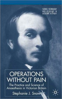 Operations without Pain: The Practice and Science of Anaesthesia in Victorian Britain - Stephanie J. Snow