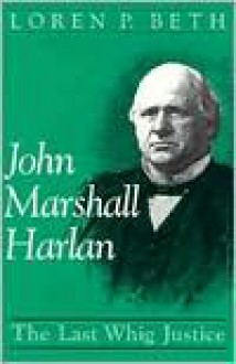 John Marshall Harlan: The Last Whig Justice - Loren P. Beth