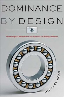 Dominance by Design: Technological Imperatives and America's Civilizing Mission - Michael B. Adas