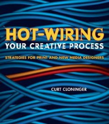 Hot-Wiring Your Creative Process: Strategies for Print and New Media Designers - Curt Cloninger