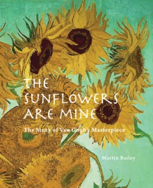 Sunflowers are Mine: The Story of Van Gogh's Masterpiece - Martin Bailey