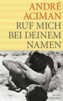 Ruf Mich Bei Deinem Namen: Roman - André Aciman