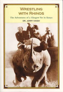 Wrestling with Rhinos: The Adventures of a Glasgow Vet in Kenya - Jerry Haigh