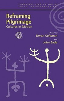 Reframing Pilgrimage: Cultures in Motion (European Association of Social Anthropologists) - Simon Coleman, John Eade