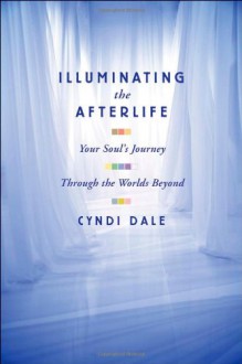 Illuminating the Afterlife: Your Soul's Journey: Through the Worlds Beyond - Cyndi Dale