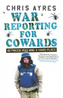 War Reporting For Cowards: Between Iraq And A Hard Place - Chris Ayres