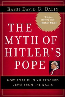 The Myth of Hitler's Pope: Pope Pius XII And His Secret War Against Nazi Germany - David G. Dalin