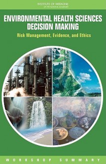 Environmental Health Sciences Decision Making: Risk Management, Evidence, and Ethics: Workshop Summary - Roundtable on Environmental Health Scien, Institute of Medicine, Kathleen Quinn, Christine Coussens, Yank Coble