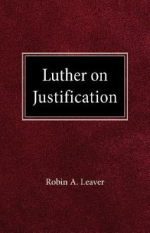 Luther on Justification - Robin A. Leaver