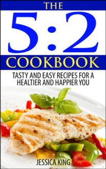 The 5:2 Diet Cookbook: Tasty and Easy Recipes For a Healthier and Happier You - Jessica King