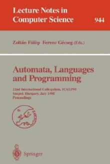 Automata, Languages and Programming: 22nd International Colloquium, Icalp 95, Szeged, Hungary, July 10 - 14, 1995. Proceedings - Gerhard Goos, Zoltan Fulop, Juris Hartmanis