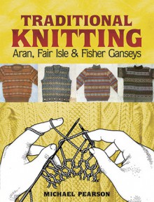 Traditional Knitting: Aran, Fair Isle and Fisher Ganseys - Michael Pearson