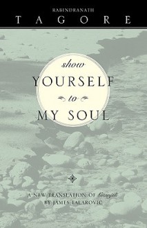 Show Yourself To My Soul - Rabindranath Tagore, William Radice, James Talarovic