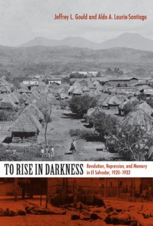 To Rise in Darkness: Revolution, Repression, and Memory in El Salvador, 1920-1932 - Jeffrey L. Gould, Aldo A. Lauria-Santiago