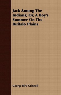 Jack Among the Indians; Or, a Boy's Summer on the Buffalo Plains - George Bird Grinnell