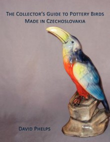 The Collector's Guide to Pottery Birds Made in Czechoslovakia - David Phelps