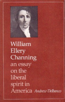 William Ellery Channing: An Essay on the Liberal Spirit in America - Andrew Delbanco