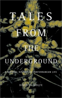 Tales From The Underground: A Natural History Of Subterranean Life - David W. Wolfe