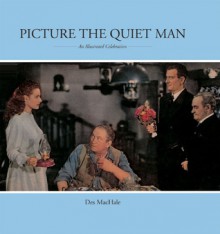 Picture The Quiet Man: An Illustrated Celebration - Des MacHale