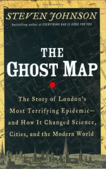 The Ghost Map : The Story of London's Most Terrifying Epidemic : and How It Changed Science, Cities, and the Modern World - Steven Johnson