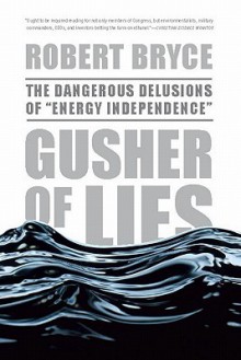 Gusher of Lies: The Dangerous Delusions of "Energy Independence" - Robert Bryce