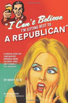 I Can't Believe I'm Sitting Next to a Republican: A Survival Guide for Conservatives Marooned Among the Angry, Smug, and Terminally Self-Righteous - Harry Stein