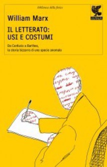 Il letterato: Usi e costumi. Da Confucio a Barthes, la storia bizzarra di una specie anomala - William Marx, Marcella Uberti-Bona