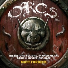 Orcs: The History, Culture, and Magic of the Dark and Mysterious Race - Matt Forbeck