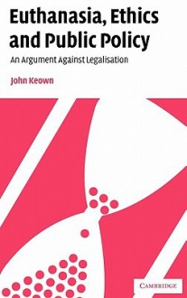 Euthanasia, Ethics and Public Policy: An Argument Against Legalisation - John Keown