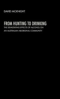 From Hunting to Drinking: The Devastating Effects of Alcohol on an Australian Aboriginal Community - David McKnight, McKnight David