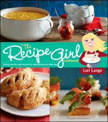 The Recipe Girl Cookbook: Dishing Out the Best Recipes for Entertaining and Every Day - Lori Lange