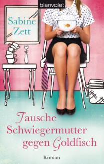 Tausche Schwiegermutter gegen Goldfisch: Roman (German Edition) - Sabine Zett