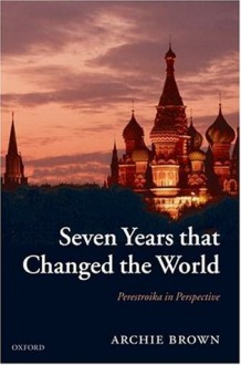 Seven Years that Changed the World: Perestroika in Perspective - Archie Brown